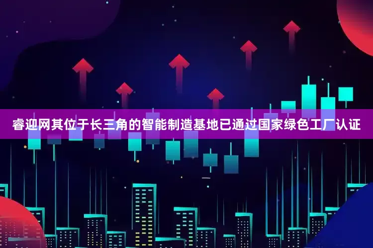 睿迎网其位于长三角的智能制造基地已通过国家绿色工厂认证