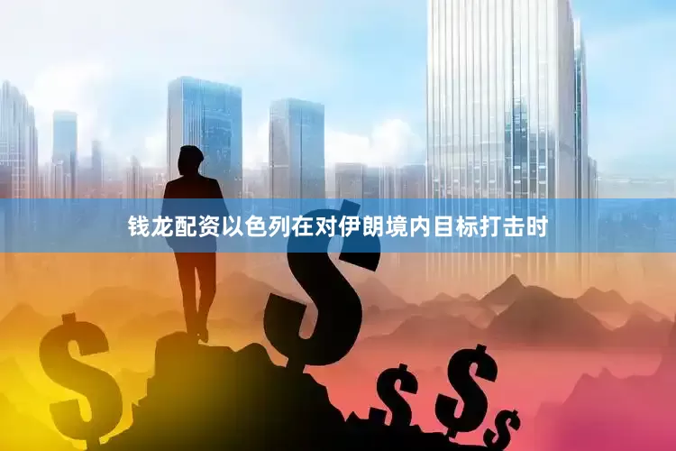 钱龙配资以色列在对伊朗境内目标打击时
