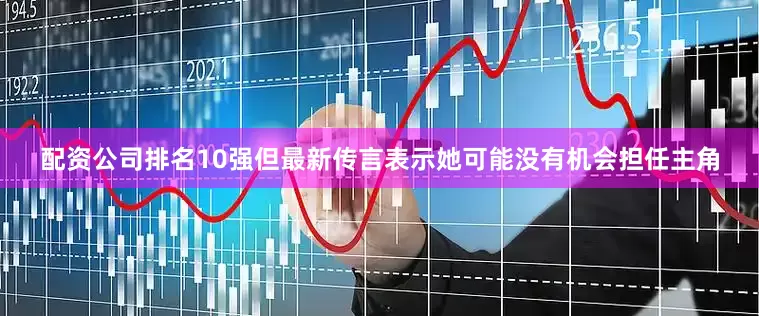配资公司排名10强但最新传言表示她可能没有机会担任主角