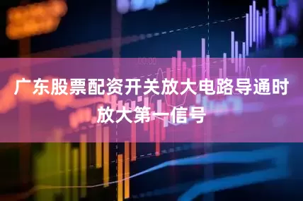 广东股票配资开关放大电路导通时放大第一信号