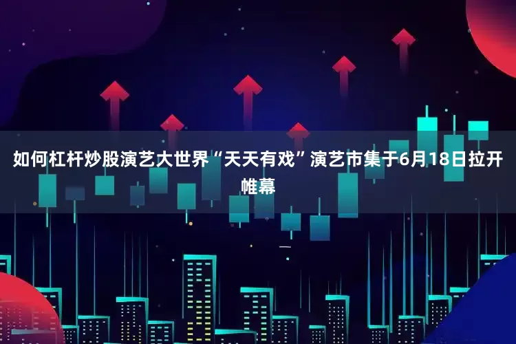 如何杠杆炒股演艺大世界“天天有戏”演艺市集于6月18日拉开帷幕