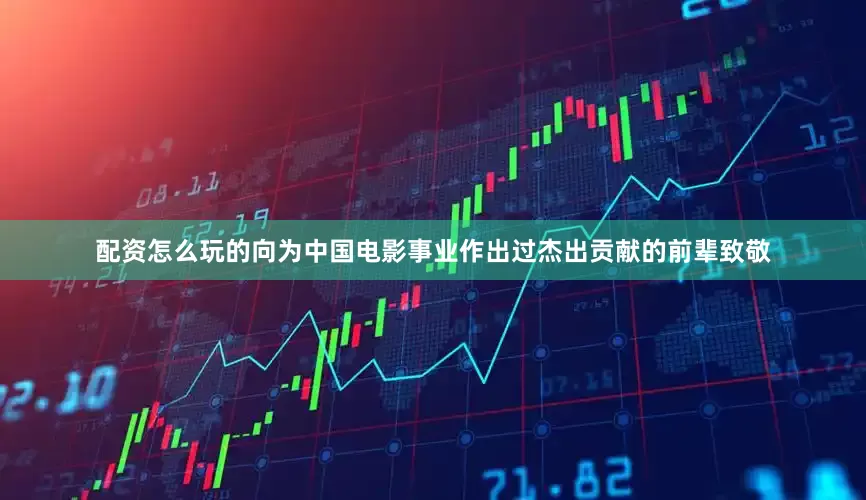 配资怎么玩的向为中国电影事业作出过杰出贡献的前辈致敬