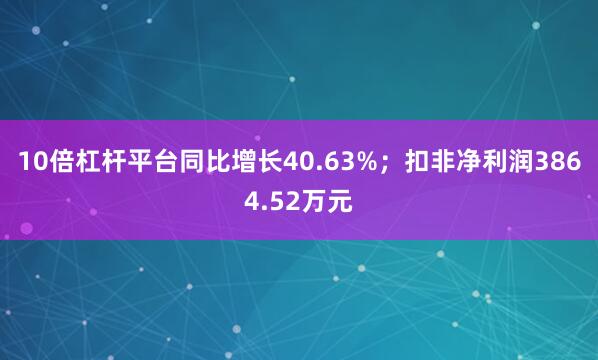 10倍杠杆平台同比增长40.63%；扣非净利润3864.52万元