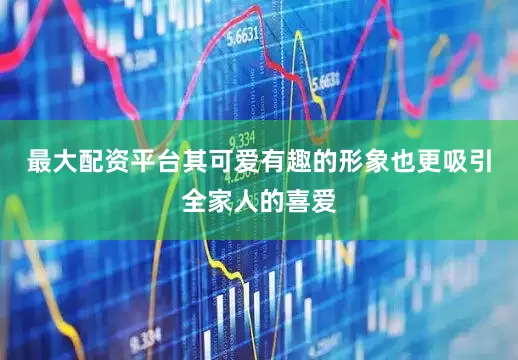 最大配资平台其可爱有趣的形象也更吸引全家人的喜爱