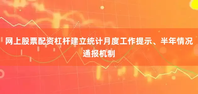 网上股票配资杠杆建立统计月度工作提示、半年情况通报机制