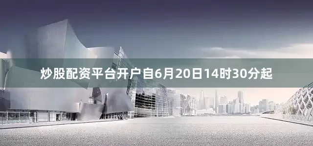炒股配资平台开户自6月20日14时30分起
