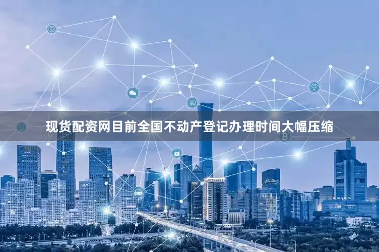 现货配资网目前全国不动产登记办理时间大幅压缩