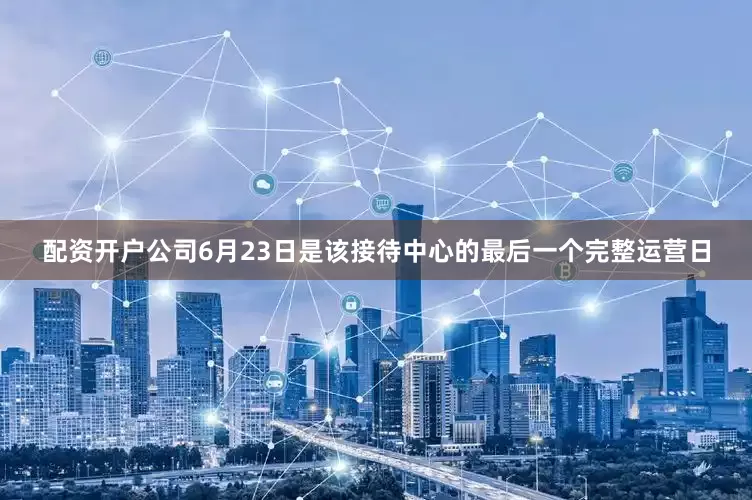 配资开户公司6月23日是该接待中心的最后一个完整运营日