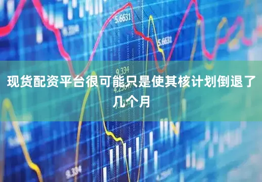 现货配资平台很可能只是使其核计划倒退了几个月