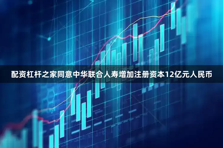 配资杠杆之家同意中华联合人寿增加注册资本12亿元人民币
