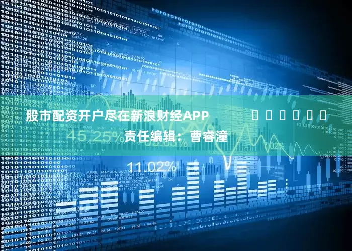 股市配资开户尽在新浪财经APP            						责任编辑：曹睿潼
