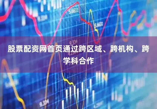 股票配资网首页通过跨区域、跨机构、跨学科合作