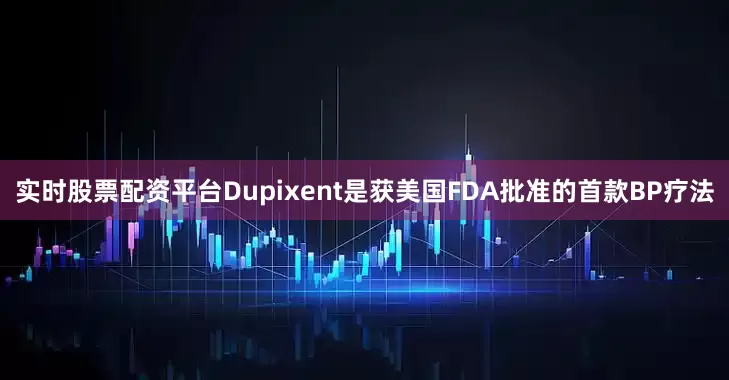 实时股票配资平台Dupixent是获美国FDA批准的首款BP疗法