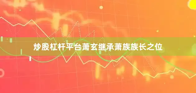 炒股杠杆平台萧玄继承萧族族长之位