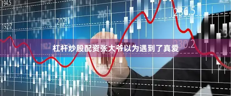 杠杆炒股配资张大爷以为遇到了真爱