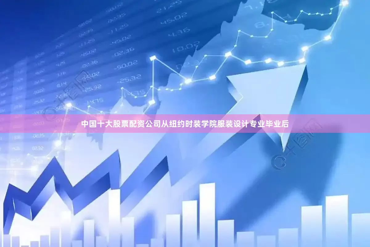 中国十大股票配资公司从纽约时装学院服装设计专业毕业后