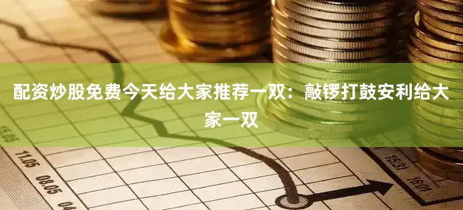 配资炒股免费今天给大家推荐一双：敲锣打鼓安利给大家一双
