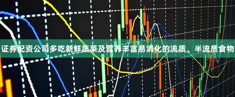 证券配资公司多吃新鲜蔬菜及营养丰富易消化的流质、半流质食物