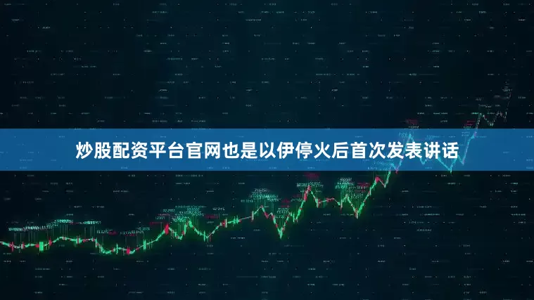炒股配资平台官网也是以伊停火后首次发表讲话