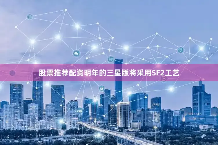股票推荐配资明年的三星版将采用SF2工艺
