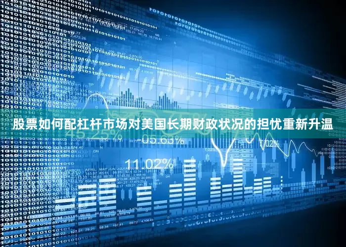 股票如何配杠杆市场对美国长期财政状况的担忧重新升温