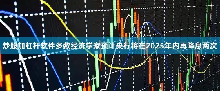 炒股加杠杆软件多数经济学家预计央行将在2025年内再降息两次