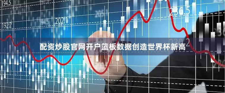 配资炒股官网开户篮板数据创造世界杯新高