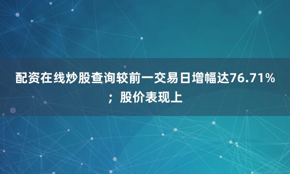 配资在线炒股查询较前一交易日增幅达76.71%；股价表现上