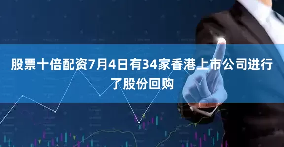 股票十倍配资7月4日有34家香港上市公司进行了股份回购