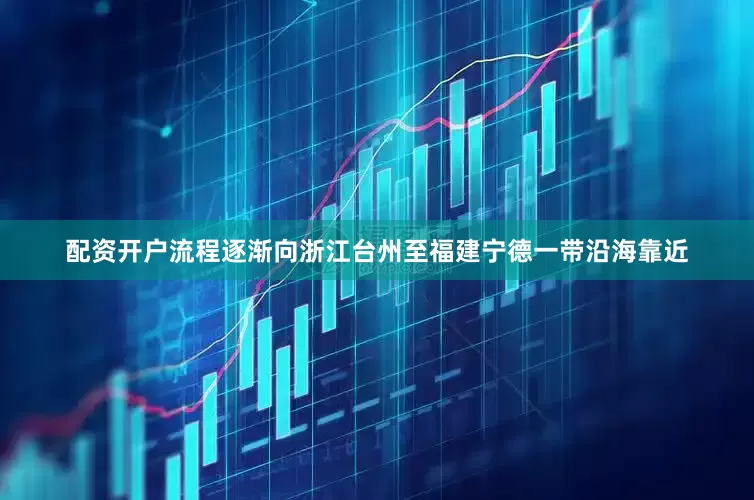 配资开户流程逐渐向浙江台州至福建宁德一带沿海靠近
