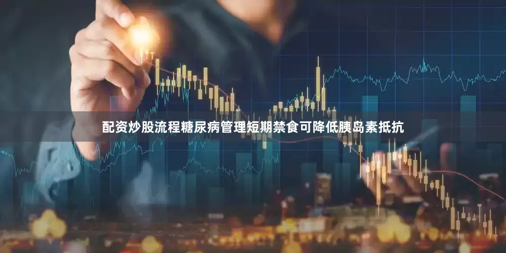 配资炒股流程糖尿病管理短期禁食可降低胰岛素抵抗
