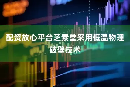配资放心平台芝素堂采用低温物理破壁技术
