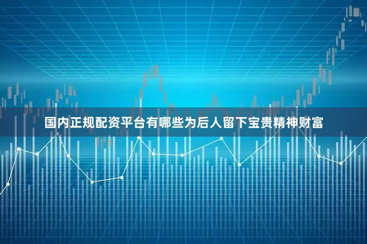 国内正规配资平台有哪些为后人留下宝贵精神财富