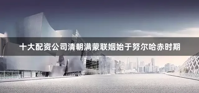 十大配资公司清朝满蒙联姻始于努尔哈赤时期