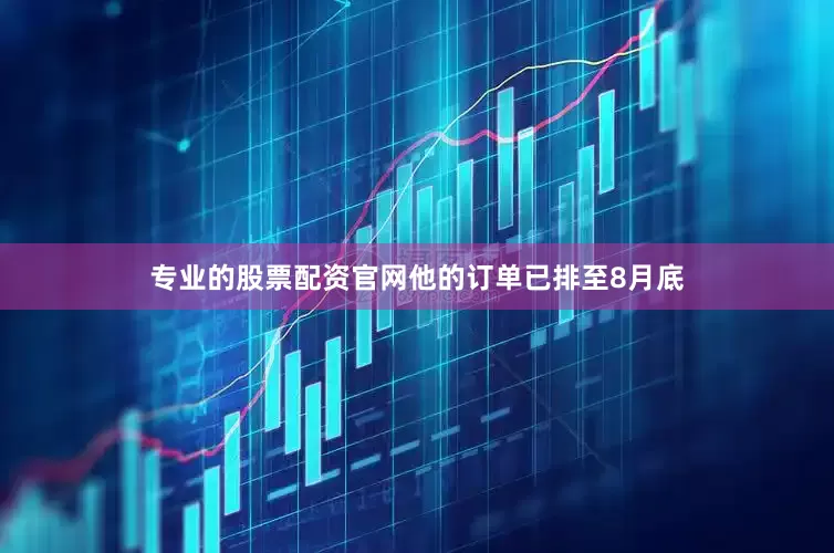 专业的股票配资官网他的订单已排至8月底