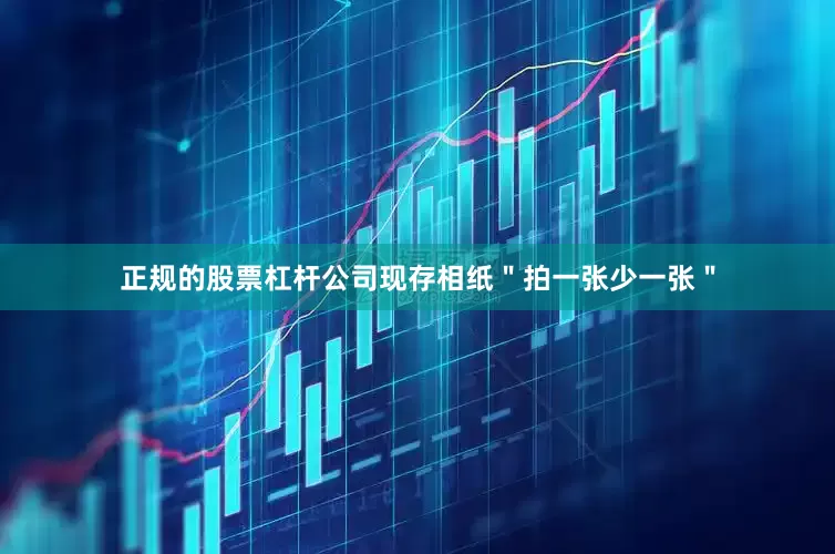 正规的股票杠杆公司现存相纸＂拍一张少一张＂