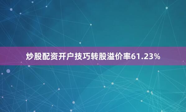 炒股配资开户技巧转股溢价率61.23%