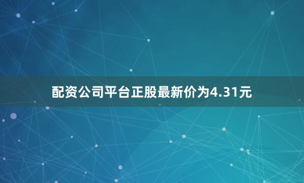 配资公司平台正股最新价为4.31元