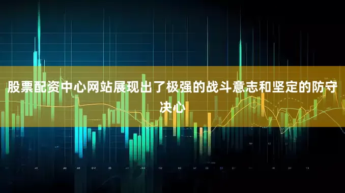 股票配资中心网站展现出了极强的战斗意志和坚定的防守决心