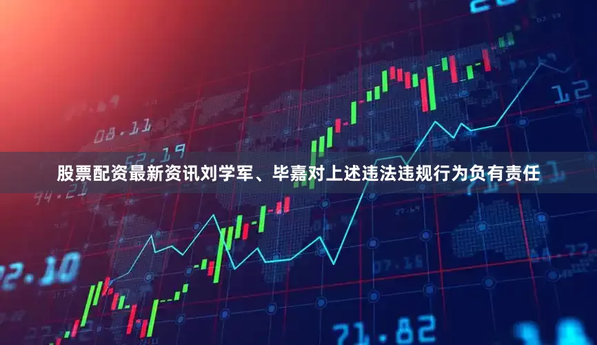 股票配资最新资讯　　刘学军、毕嘉对上述违法违规行为负有责任