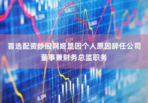 首选配资炒股网姬昆因个人原因辞任公司董事兼财务总监职务