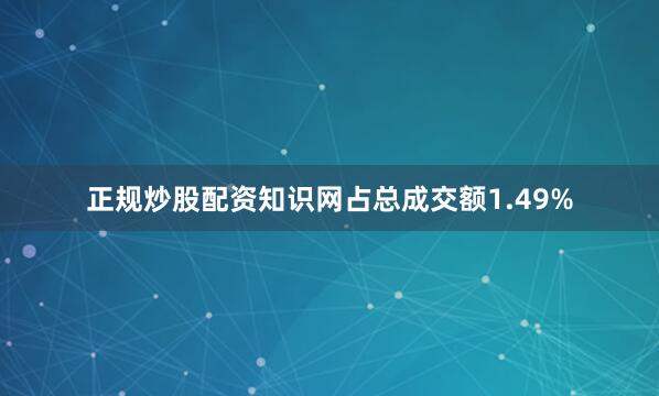 正规炒股配资知识网占总成交额1.49%