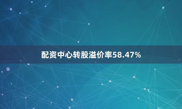配资中心转股溢价率58.47%