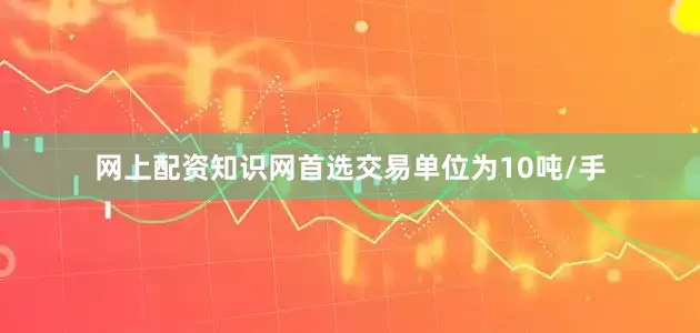 网上配资知识网首选交易单位为10吨/手