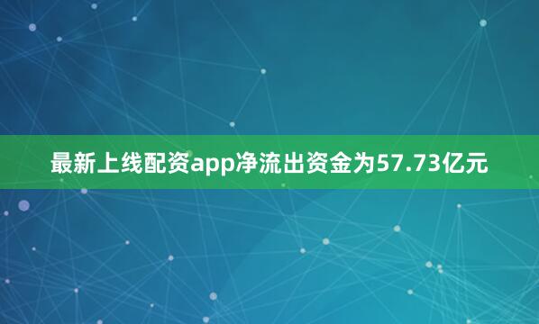 最新上线配资app净流出资金为57.73亿元