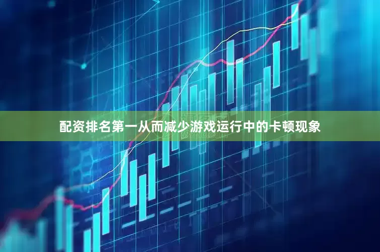 配资排名第一从而减少游戏运行中的卡顿现象