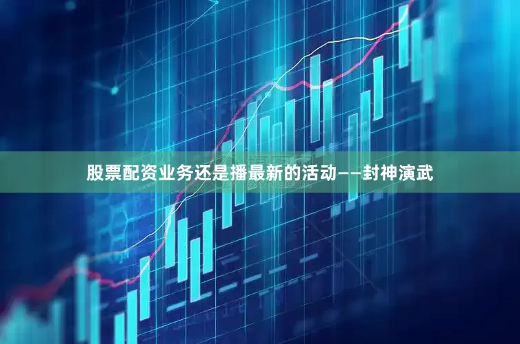 股票配资业务还是播最新的活动——封神演武