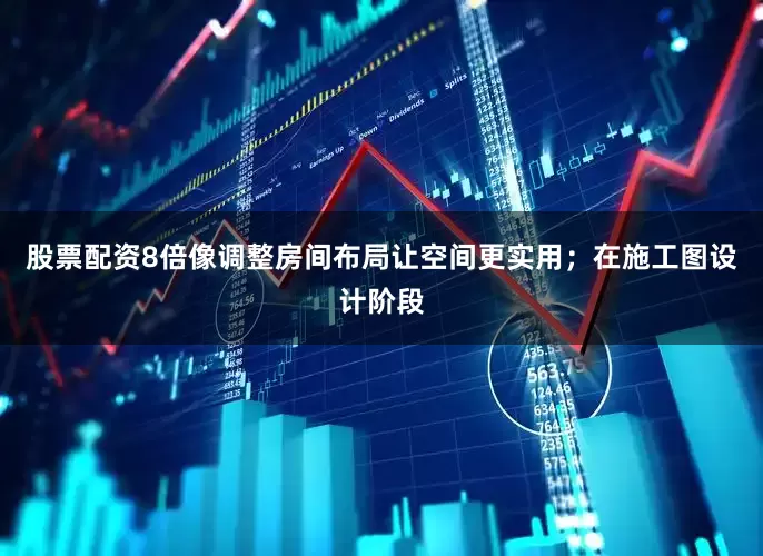 股票配资8倍像调整房间布局让空间更实用；在施工图设计阶段