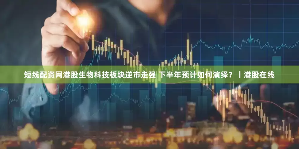 短线配资网港股生物科技板块逆市走强 下半年预计如何演绎?丨港股在线