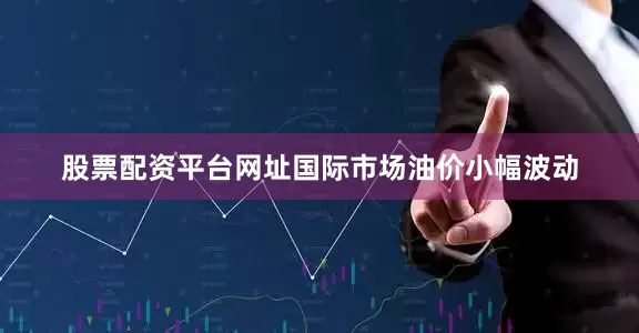 股票配资平台网址国际市场油价小幅波动